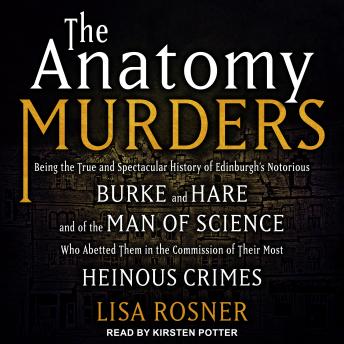 Download Anatomy Murders: Being the True and Spectacular History of Edinburgh's Notorious Burke and Hare and of the Man of Science Who Abetted Them in the Commission of Their Most Heinous Crimes by Lisa Rosner