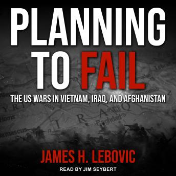 Planning to Fail: The US Wars in Vietnam, Iraq, and Afghanistan