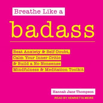 Breathe Like a Badass: Beat Anxiety and Self Doubt, Calm Your Inner Critic & Build a No-Nonsense Mindfulness and Meditation Toolkit