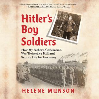 Hitler's Boy Soldiers: How My Father's Generation Was Trained to Kill and Sent to Die for Germany
