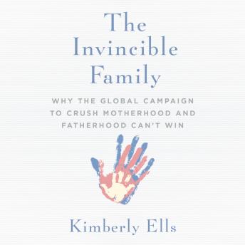 The Invincible Family: Why the Global Campaign to Crush Motherhood and Fatherhood Can't Win