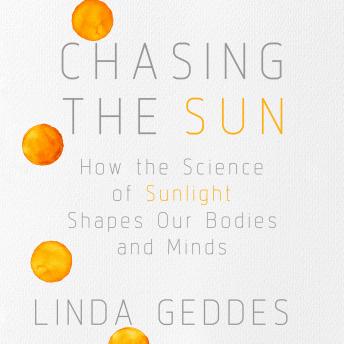 Download Chasing the Sun: How the Science of Sunlight Shapes Our Bodies and Minds by Linda Geddes