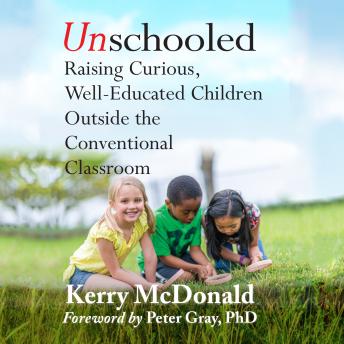 Download Unschooled: Raising Curious, Well-Educated Children Outside the Conventional Classroom by Kerry Mcdonald, Peter Grey, Phd
