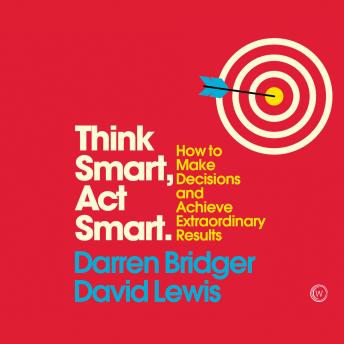 Download Think Smart, Act Smart: How to Make Decisions and Achieve Extraordinary Results by David Lewis, Darren Bridger