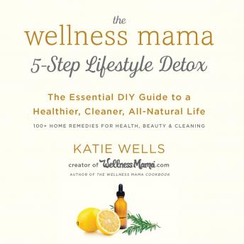 The Wellness Mama's 5-Step Lifestyle Detox: The Essential DIY Guide to a Healthier, Cleaner, All-Natural Life