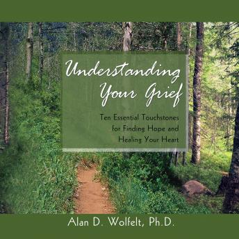 Download Understanding Your Grief: Ten Essential Touchstones for Finding Hope and Healing Your Heart by Alan D. Wolfelt, Phd