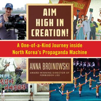 Download Aim High in Creation!: A One-of-a-Kind Journey Inside North Korea's Propaganda Machine by Anna Broinowski