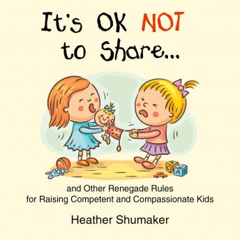 It's Ok Not to Share: and Other Renegade Rules for Raising Competent and Compassionate Kids