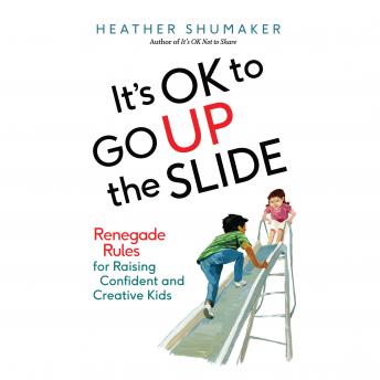 It's OK to Go Up the Slide: Renegade Rules for Raising Confident and Creative Kids
