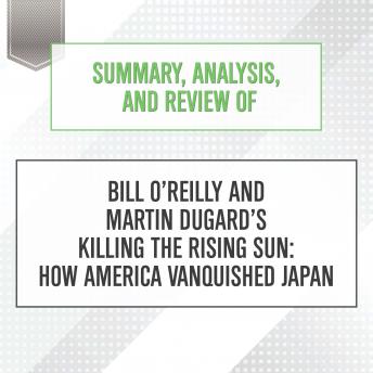 Summary, Analysis, and Review of Bill O'Reilly and Martin Dugard's Killing the Rising Sun: How America Vanquished Japan