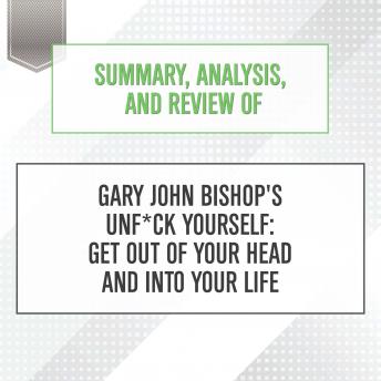 Summary, Analysis, and Review of Gary John Bishop's Unf*ck Yourself: Get Out of Your Head and Into Your Life