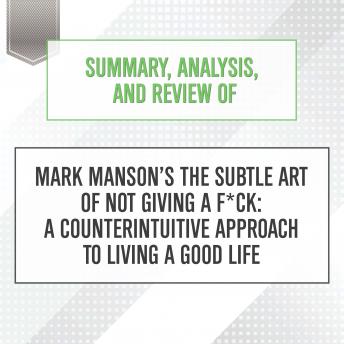 Summary, Analysis, and Review of Mark Manson's The Subtle Art of Not Giving a F*ck: A Counterintuitive Approach to Living a Good Life, Start Publishing Notes