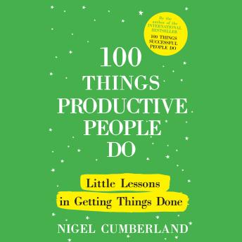 100 Things Productive People Do: Little lessons in getting things done