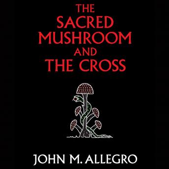Sacred Mushroom and the Cross: A Study of the Nature and Origins of Christianity Within the Fertility Cults of the Ancient Near East, Audio book by John M. Allegro