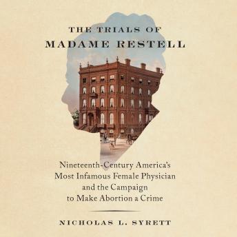 The Trials of Madame Restell: Nineteenth-Century America’s Most Infamous Female Physician and the Campaign to Make Abortion a Crime