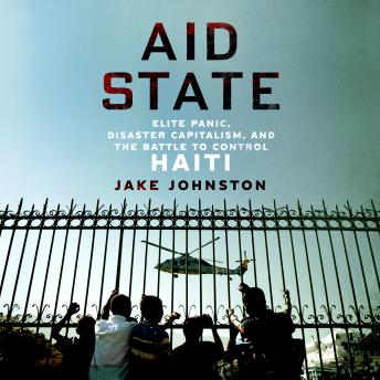Download Aid State: Elite Panic, Disaster Capitalism, and the Battle to Control Haiti by Jake Johnston