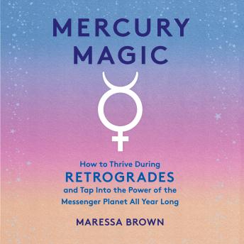 Mercury Magic: How to Thrive During Retrogrades and Tap Into the Power of the Messenger Planet All Year Long