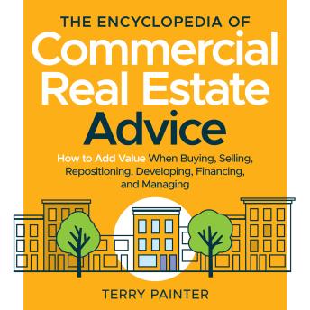The Encyclopedia of Commercial Real Estate Advice: How to Add Value When Buying, Selling, Repositioning, Developing, Financing, and Managing