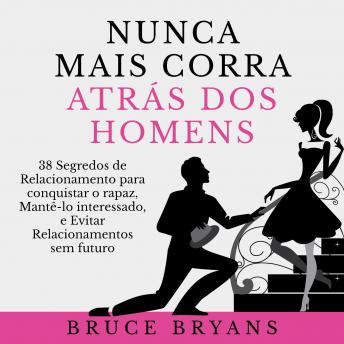 [Portuguese] - Nunca Mais Corra Atrás dos Homens: 38 Segredos de Relacionamento para conquistar o rapaz, Mantê-lo interessado, e Evitar Relacionamentos sem futuro
