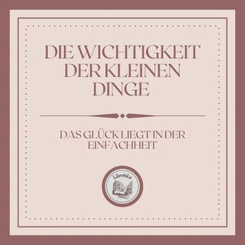 [German] - Die Wichtigkeit der kleinen Dinge: Das Glück liegt in der Einfachheit