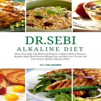 DR. SEBI ALKALINE DIET: Detox Your Body with Herbs and Products to Reduce Risk of Diseases, Regulate High Blood Pressure, Weight Loss and Hair Loss. Prevent and Cure Cancer, Diabetes. Herpes and STDs