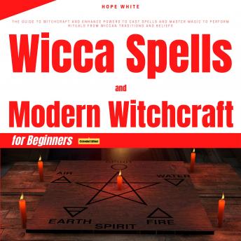 Wicca Spells and Modern Witchcraft for Beginners (Extended Edition): The Guide to Witchcraft and Enhance Powers to Cast Spells and Master Magic to Perform Rituals from Wiccan Traditions and Beliefs