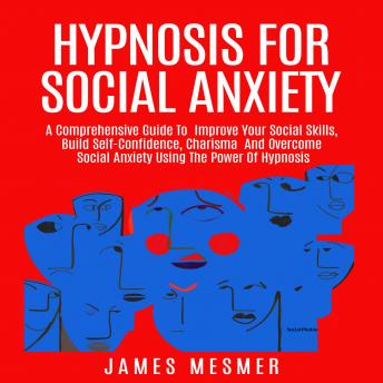 Hypnosis for Social Anxiety: A Comprehensive Guide To  Improve Your Social Skills, Build Self-Confidence, Charisma  And Overcome Social Anxiety Using The Power Of Hypnosis
