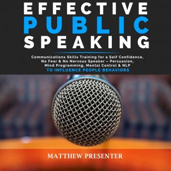 EFFECTIVE PUBLIC SPEAKING: Communications Skills Training for a Self Confidence, No Fear and No Nervous Speaker – Persuasion, Mind Programming, Mental Control and NLP to Influence People Behaviors