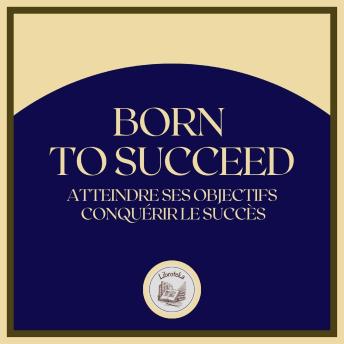 [French] - Born To Succeed: Atteindre ses objectifs, conquérir le succès
