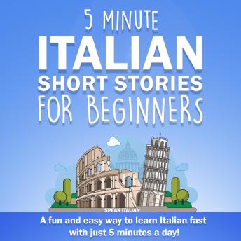 Download 5 Minute Italian Short Stories for Beginners: A Fun and Easy Way to Learn Italian Fast With Just 5 Minutes a Day! by Speak Italian