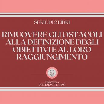 [Italian] - RIMUOVERE GLI OSTACOLI ALLA DEFINIZIONE DEGLI OBIETTIVI E AL LORO RAGGIUNGIMENTO (SERIE DI 2 LIBRI)
