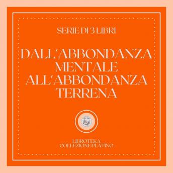 [Italian] - DALL'ABBONDANZA MENTALE ALL'ABBONDANZA TERRENA (SERIE DI 3 LIBRI)