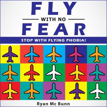 FLY WITH NO FEAR: Stop with Flying Phobia! End Panic, Anxiety, Claustrophobia and Fear of Flying Forever! Overcome Your Anticipatory Anxiety and Develop Skills to Have a Confidence and Relaxed Flying!