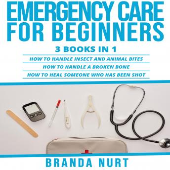 Emergency Care For Beginners: 3 books in 1 : How to Handle Insect and Animal Bites + How to Handle a Broken Bone + How to Heal Someone who has been Shot
