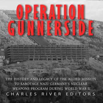 Operation Gunnerside: The History and Legacy of the Allied Mission to Sabotage Nazi Germany?s Nuclear Weapons Program during World War II