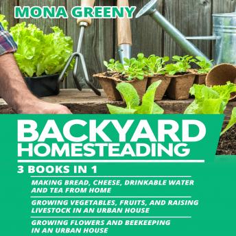 Backyard Homesteading: 3 books in 1 : Making Bread, Cheese, Drinkable Water and Tea from Home + Growing Vegetables, Fruits and Raising Livestock + Growing Flowers and Beekeeping