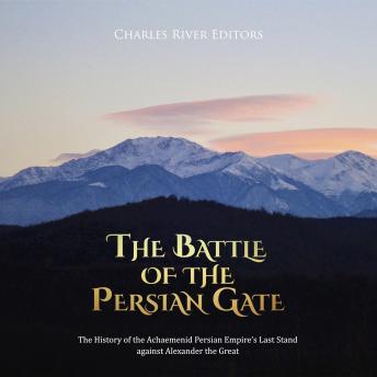 The Battle of the Persian Gate: The History of the Achaemenid Persian Empire’s Last Stand against Alexander the Great