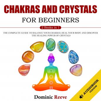 Chakras And Crystals For Beginners - 2 Books In 1: The Complete Guide To Balance Your Chakras, Heal Your Body And Discover The Healing Power Of Crystals
