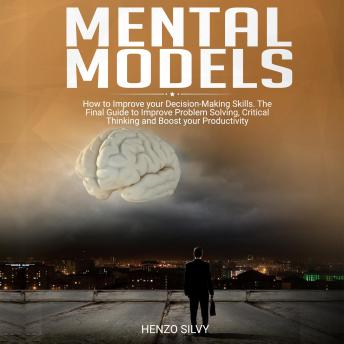 Mental Models: How to Improve your Decision-Making Skills. The Final Guide to Improve Problem Solving, Critical Thinking and Boost your Productivity