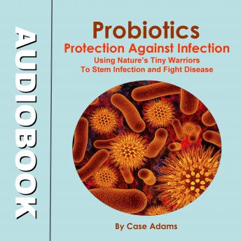 Probiotics - Protection Against Infection: Using Nature's Tiny Warriors To Stem Infection and Fight Disease