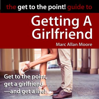 The Get to the Point! Guide to Getting A Girlfriend