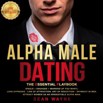 ALPHA MALE DATING: The Essential Playbook: Single → Engaged → Married (If You Want). Love Hypnosis, Law of Attraction, Art of Seduction, Intimacy in Bed. Attract Women as an Irresistible Alpha Man. NE