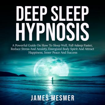 Deep Sleep Hypnosis: A Powerful Guide On How To Sleep Well, Fall Asleep Faster, Reduce Stress And Anxiety, Energized Body Spirit And Attract Happiness, Inner Peace And Success