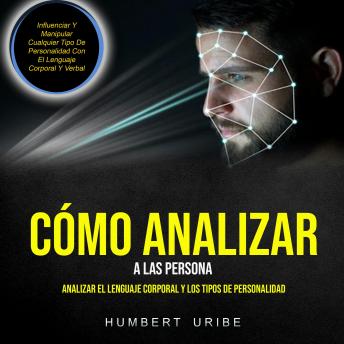 Cómo Analizar A Las Persona: Analizar el lenguaje corporal y los tipos de personalidad (Influenciar Y Manipular Cualquier Tipo De Personalidad Con El Lenguaje Corporal Y Verbal)