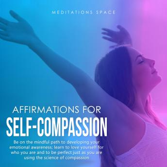 Affirmations for Self-Compassion: Be on the mindful path to developing your emotional awareness; learn to love yourself for who you are and to be perfect just as you are using the science of compassion