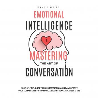 Emotional Intelligence and Mastering the Art of Conversation: Your Self Aid Guide to Build Emotional Agility and Improve Your Social Skills For Happiness and Confidence in Career and Life