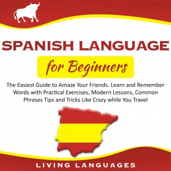 SPANISH LANGUAGE FOR BEGINNERS: The Easiest Guide to Amaze Your Friends. Learn and Remember Words With Practical Exercises, Modern Lessons, Common Phrases Tips and Tricks Like Crazy While You Travel
