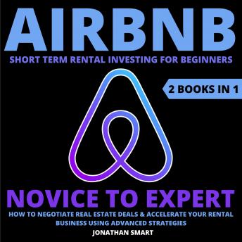 Airbnb Short Term Rental Investing For Beginners: Novice To Expert: How To Negotiate Real Estate Deals & Accelerate Your Rental Business Using Advanced Strategies  2 Books In, Audio book by Jonathan Smart