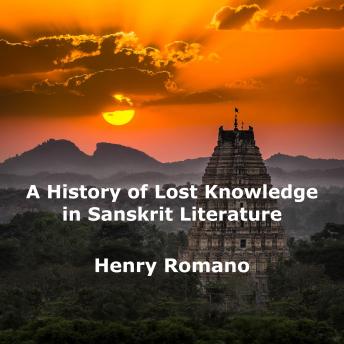 A History of Lost Knowledge in Sanskrit Literature: Ancient Enigmas of an Advanced Epoch Preserved in India