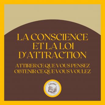 [French] - La Conscience et la Loi D'attraction: Attirer ce que vous pensez, obtenir ce que vous voulez